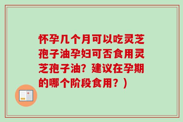 怀孕几个月可以吃灵芝孢子油孕妇可否食用灵芝孢子油？建议在孕期的哪个阶段食用？)
