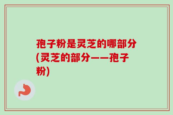 孢子粉是灵芝的哪部分(灵芝的部分——孢子粉)