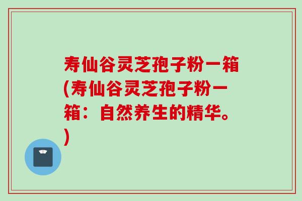 寿仙谷灵芝孢子粉一箱(寿仙谷灵芝孢子粉一箱:自然养生的精华。) 寿仙谷灵芝孢子粉一箱(寿仙谷灵芝孢子粉一箱:自然养生的精华。)