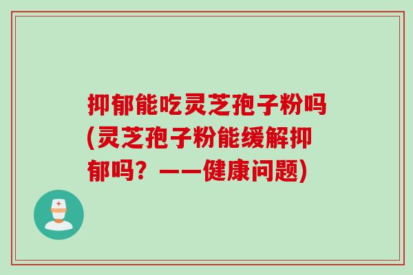 抑郁能吃灵芝孢子粉吗(灵芝孢子粉能缓解抑郁吗？——健康问题)