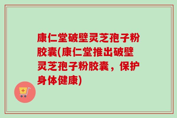 康仁堂破壁灵芝孢子粉胶囊(康仁堂推出破壁灵芝孢子粉胶囊,保护身体健康) 康仁堂破壁灵芝孢子粉胶囊(康仁堂推出破壁灵芝孢子粉胶囊,保护身体健康)