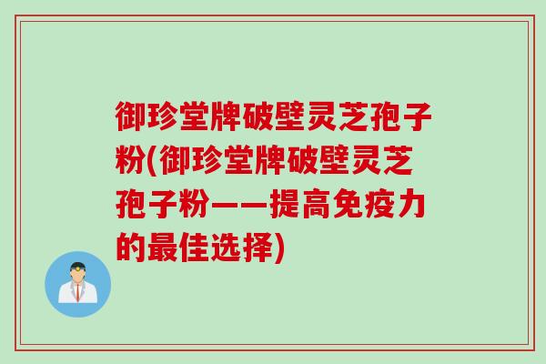 御珍堂牌破壁灵芝孢子粉(御珍堂牌破壁灵芝孢子粉——提高免疫力的最佳选择)