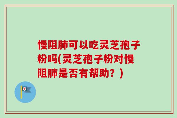 慢阻肺可以吃灵芝孢子粉吗(灵芝孢子粉对慢阻肺是否有帮助？)