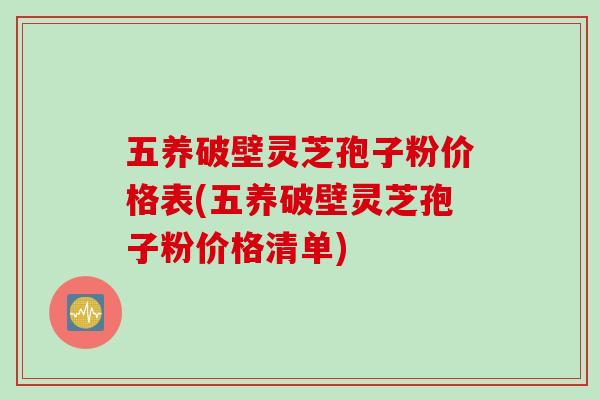 五养破壁灵芝孢子粉价格表(五养破壁灵芝孢子粉价格清单)