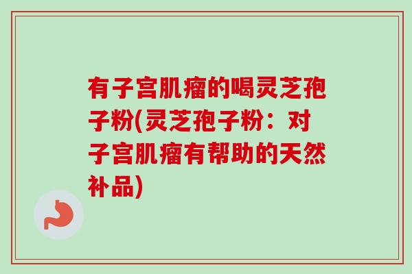 有子宫肌瘤的喝灵芝孢子粉(灵芝孢子粉：对子宫肌瘤有帮助的天然补品)