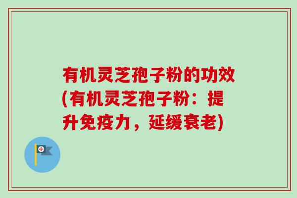 有机灵芝孢子粉的功效(有机灵芝孢子粉：提升免疫力，延缓衰老)
