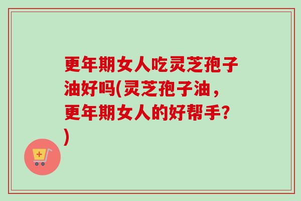 女人吃灵芝孢子油好吗(灵芝孢子油,女人的好帮手?) 女人吃灵芝孢子油好吗(灵芝孢子油,女人的好帮手?)