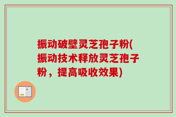 振动破壁灵芝孢子粉(振动技术释放灵芝孢子粉，提高吸收效果)