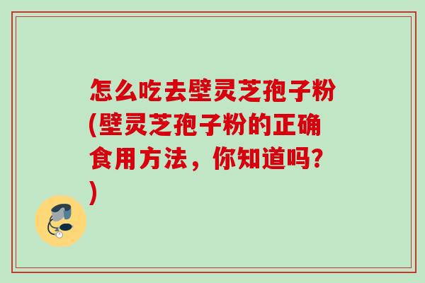 怎么吃去壁灵芝孢子粉(壁灵芝孢子粉的正确食用方法，你知道吗？)