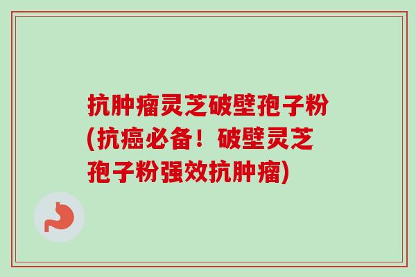 抗肿瘤灵芝破壁孢子粉(抗癌必备！破壁灵芝孢子粉强效抗肿瘤)