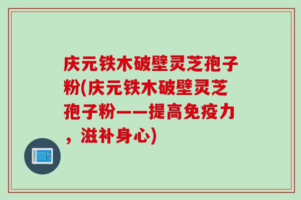 庆元铁木破壁灵芝孢子粉(庆元铁木破壁灵芝孢子粉——提高免疫力，滋补身心)