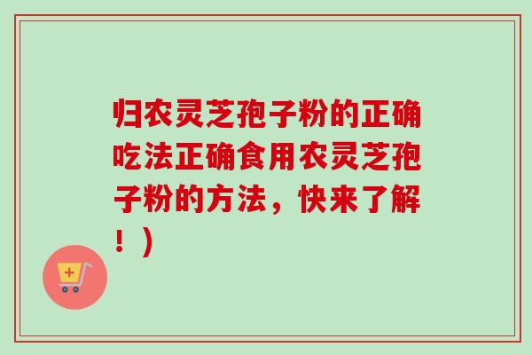 归农灵芝孢子粉的正确吃法正确食用农灵芝孢子粉的方法，快来了解！)
