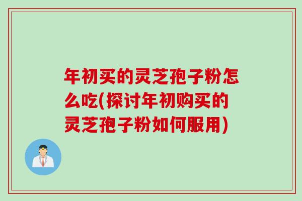 年初买的灵芝孢子粉怎么吃(探讨年初购买的灵芝孢子粉如何服用)