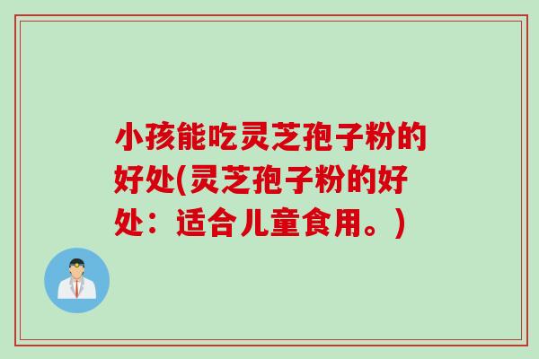 小孩能吃灵芝孢子粉的好处(灵芝孢子粉的好处：适合儿童食用。)
