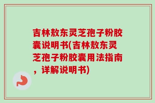 吉林敖东灵芝孢子粉胶囊说明书(吉林敖东灵芝孢子粉胶囊用法指南，详解说明书)