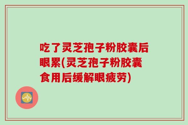 吃了灵芝孢子粉胶囊后眼累(灵芝孢子粉胶囊食用后缓解眼疲劳)