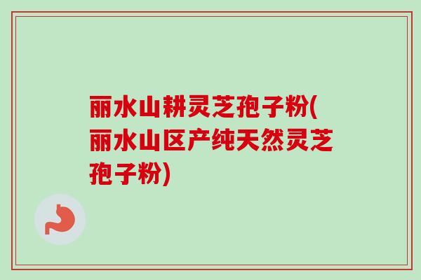 丽水山耕灵芝孢子粉(丽水山区产纯天然灵芝孢子粉) 丽水山耕灵芝孢子粉(丽水山区产纯天然灵芝孢子粉)