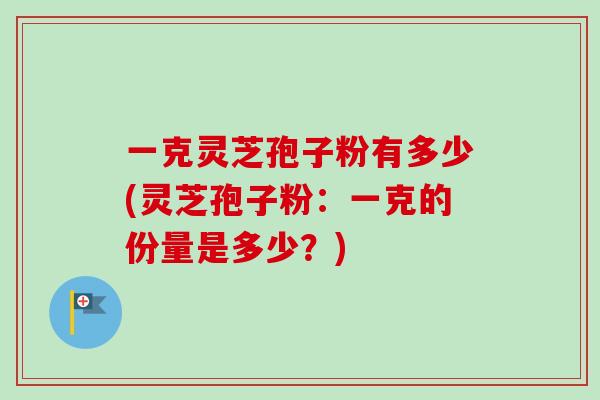一克灵芝孢子粉有多少(灵芝孢子粉：一克的份量是多少？)