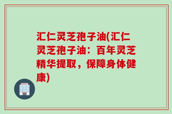 汇仁灵芝孢子油(汇仁灵芝孢子油：百年灵芝精华提取，保障身体健康)