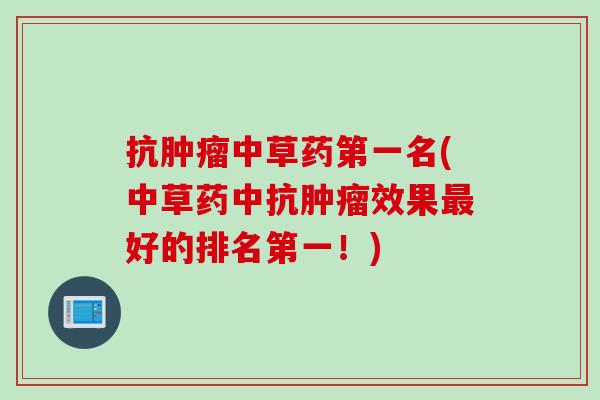 抗肿瘤中草药第一名(中草药中抗肿瘤效果最好的排名第一！)
