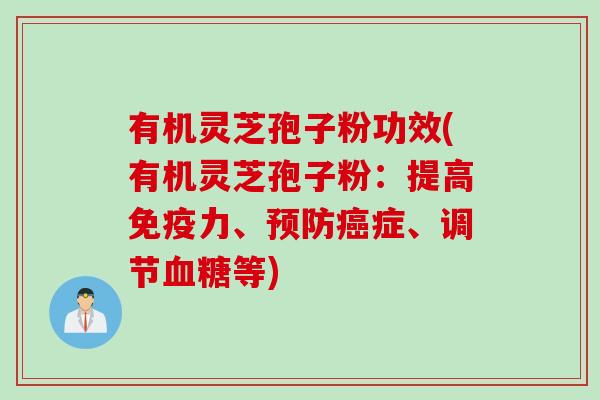 有机灵芝孢子粉功效(有机灵芝孢子粉:提高免疫力、症、调节等) 有机灵芝孢子粉功效(有机灵芝孢子粉:提高免疫力、症、调节等)
