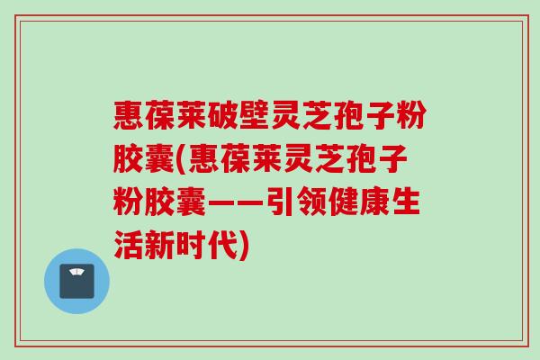惠葆莱破壁灵芝孢子粉胶囊(惠葆莱灵芝孢子粉胶囊——引领健康生活新时代)