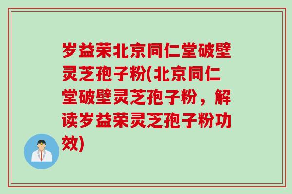 岁益荣北京同仁堂破壁灵芝孢子粉(北京同仁堂破壁灵芝孢子粉，解读岁益荣灵芝孢子粉功效)