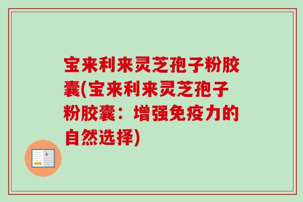 宝来利来灵芝孢子粉胶囊(宝来利来灵芝孢子粉胶囊：增强免疫力的自然选择)