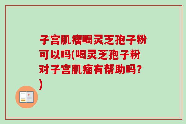 子宫肌瘤喝灵芝孢子粉可以吗(喝灵芝孢子粉对子宫肌瘤有帮助吗？)