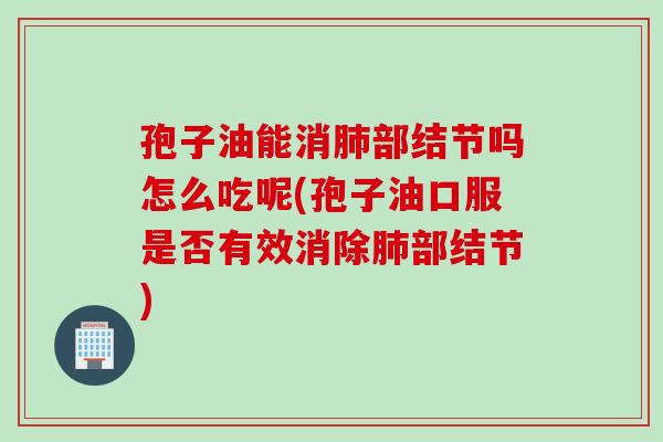 孢子油能消肺部结节吗怎么吃呢(孢子油口服是否有效消除肺部结节)