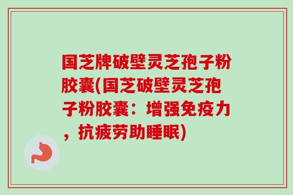 国芝牌破壁灵芝孢子粉胶囊(国芝破壁灵芝孢子粉胶囊：增强免疫力，抗疲劳助睡眠)