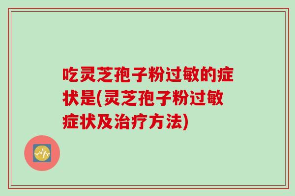 吃灵芝孢子粉过敏的症状是(灵芝孢子粉过敏症状及治疗方法)