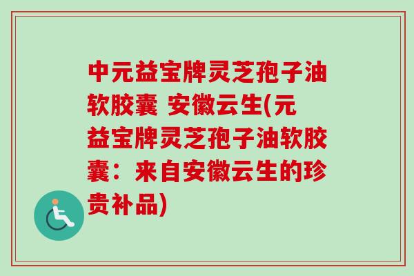 中元益宝牌灵芝孢子油软胶囊 安徽云生(元益宝牌灵芝孢子油软胶囊：来自安徽云生的珍贵补品)