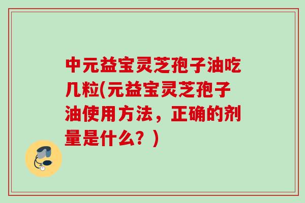 中元益宝灵芝孢子油吃几粒(元益宝灵芝孢子油使用方法，正确的剂量是什么？)