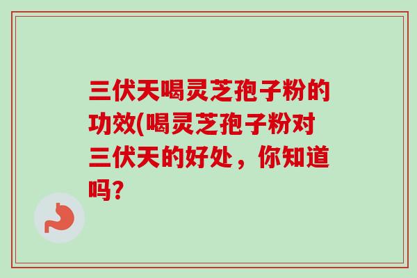 三伏天喝灵芝孢子粉的功效(喝灵芝孢子粉对三伏天的好处，你知道吗？