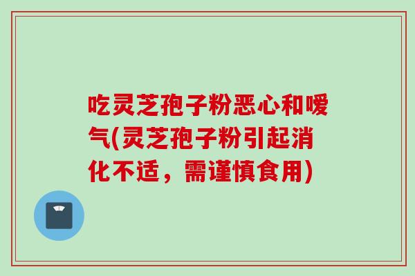 吃灵芝孢子粉恶心和嗳气(灵芝孢子粉引起消化不适，需谨慎食用)