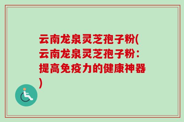 云南龙泉灵芝孢子粉(云南龙泉灵芝孢子粉：提高免疫力的健康神器)