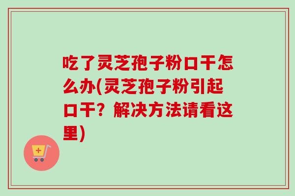吃了灵芝孢子粉口干怎么办(灵芝孢子粉引起口干？解决方法请看这里)