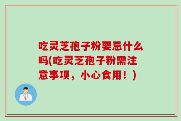吃灵芝孢子粉要忌什么吗(吃灵芝孢子粉需注意事项，小心食用！)