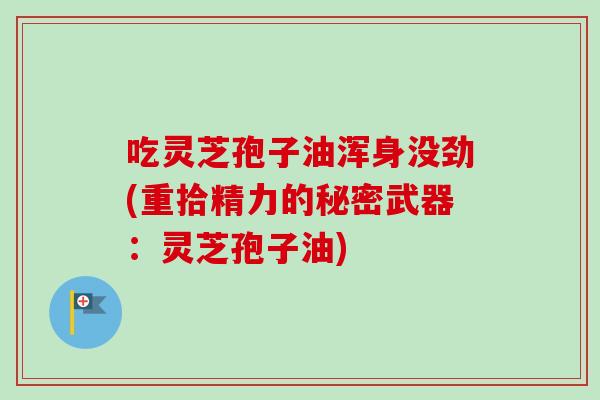 吃灵芝孢子油浑身没劲(重拾精力的秘密武器:灵芝孢子油) 吃灵芝孢子油浑身没劲(重拾精力的秘密武器:灵芝孢子油)