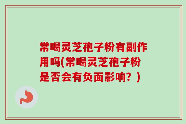 常喝灵芝孢子粉有副作用吗(常喝灵芝孢子粉是否会有负面影响？)