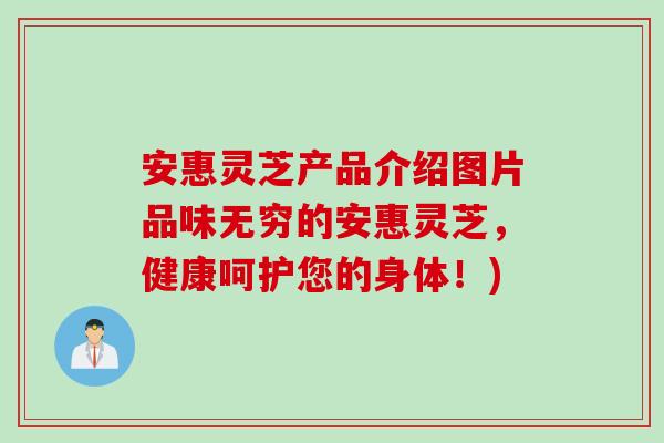 安惠灵芝产品介绍图片品味无穷的安惠灵芝，健康呵护您的身体！)