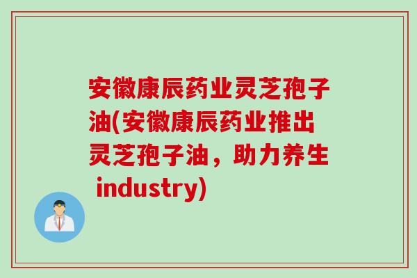 安徽康辰药业灵芝孢子油(安徽康辰药业推出灵芝孢子油,助力养生 industry) 安徽康辰药业灵芝孢子油(安徽康辰药业推出灵芝孢子油,助力养生 industry)