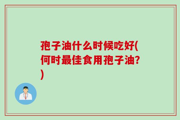 孢子油什么时候吃好(何时佳食用孢子油?) 孢子油什么时候吃好(何时佳食用孢子油?)