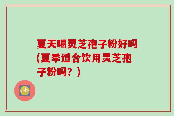 夏天喝灵芝孢子粉好吗(夏季适合饮用灵芝孢子粉吗？)