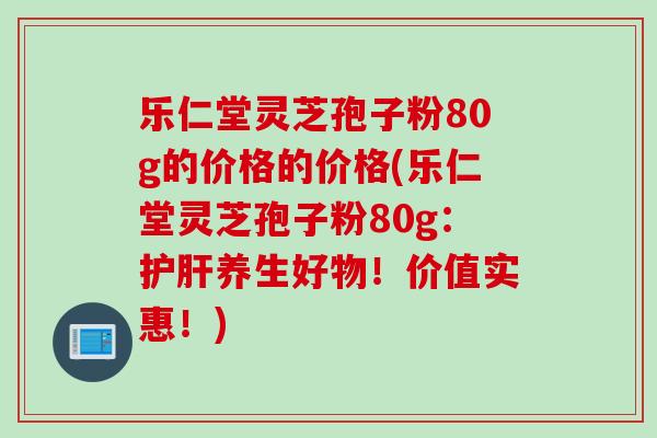 乐仁堂灵芝孢子粉80g的价格的价格(乐仁堂灵芝孢子粉80g：护肝养生好物！价值实惠！)