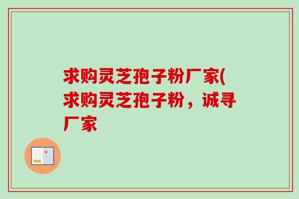 求购灵芝孢子粉厂家(求购灵芝孢子粉，诚寻厂家