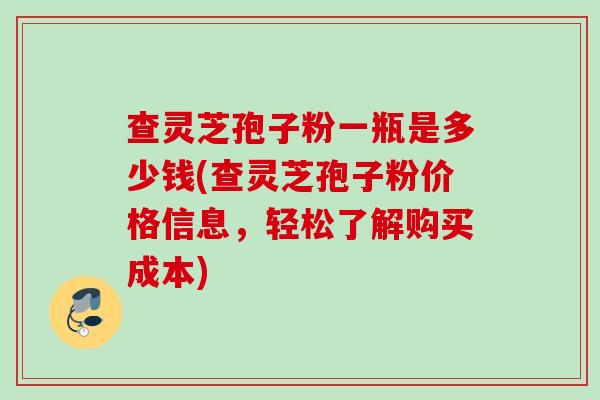 查灵芝孢子粉一瓶是多少钱(查灵芝孢子粉价格信息，轻松了解购买成本)