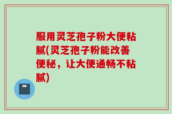 服用灵芝孢子粉大便粘腻(灵芝孢子粉能改善便秘，让大便通畅不粘腻)