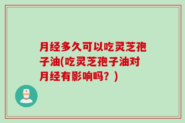 月经多久可以吃灵芝孢子油(吃灵芝孢子油对月经有影响吗？)